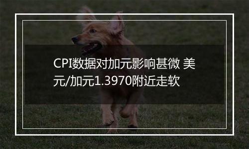 CPI数据对加元影响甚微 美元/加元1.3970附近走软
