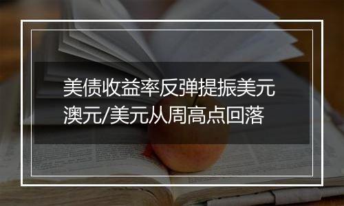 美债收益率反弹提振美元 澳元/美元从周高点回落