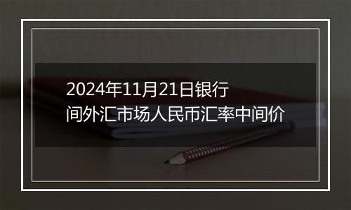 2024年11月21日银行间外汇市场人民币汇率中间价