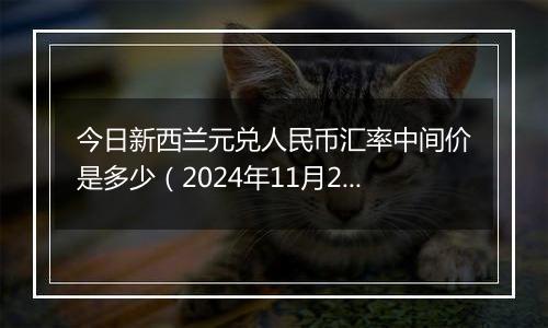 今日新西兰元兑人民币汇率中间价是多少（2024年11月21日）