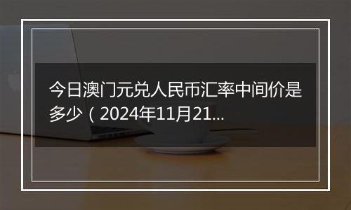 今日澳门元兑人民币汇率中间价是多少(2024年11月21日)
