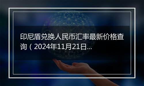 印尼盾兑换人民币汇率最新价格查询(2024年11月21日)