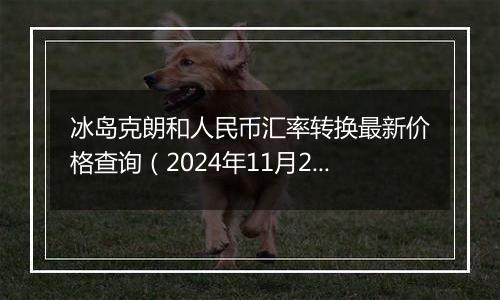 冰岛克朗和人民币汇率转换最新价格查询(2024年11月21日)