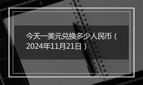 今天一美元兑换多少人民币(2024年11月21日)