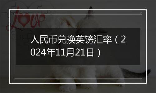 人民币兑换英镑汇率(2024年11月21日)