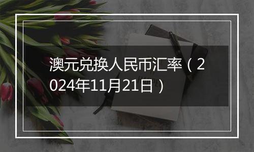 澳元兑换人民币汇率(2024年11月21日)
