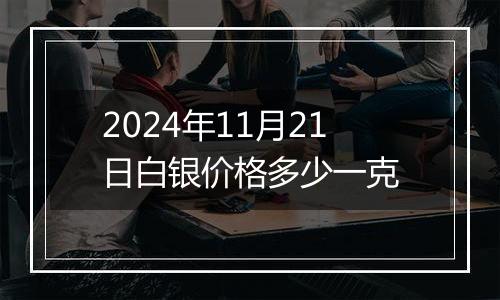 2024年11月21日白银价格多少一克