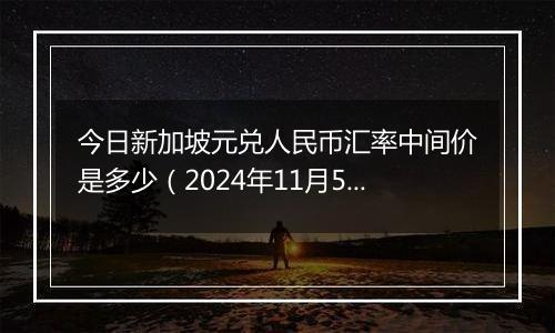 今日新加坡元兑人民币汇率中间价是多少(2024年11月5日)