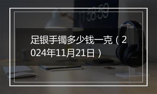 足银手镯多少钱一克（2024年11月21日）