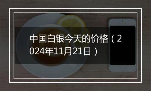 中国白银今天的价格(2024年11月21日)