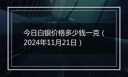 今日白银价格多少钱一克(2024年11月21日)