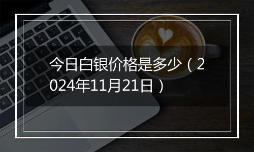 今日白银价格是多少(2024年11月21日)