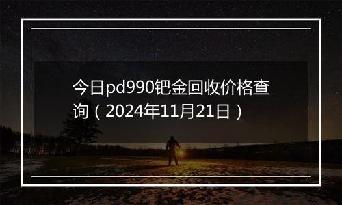 今日pd990钯金回收价格查询(2024年11月21日)