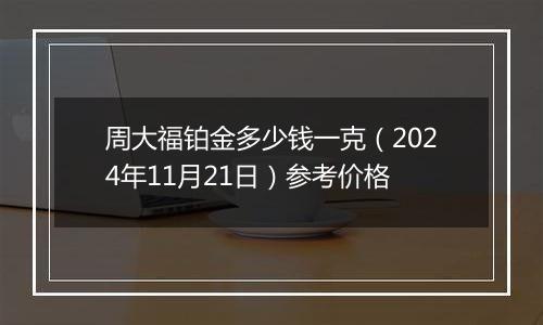 周大福铂金多少钱一克(2024年11月21日)参考价格
