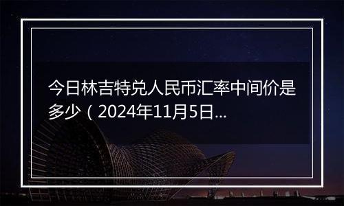 今日林吉特兑人民币汇率中间价是多少(2024年11月5日)