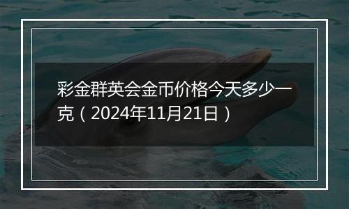 彩金群英会金币价格今天多少一克(2024年11月21日)