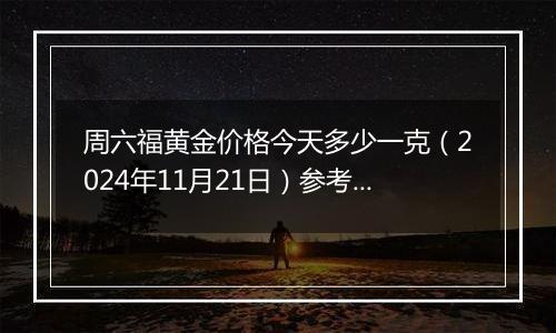 周六福黄金价格今天多少一克(2024年11月21日)参考价格