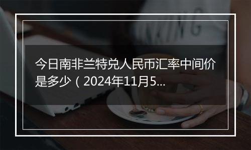 今日南非兰特兑人民币汇率中间价是多少(2024年11月5日)