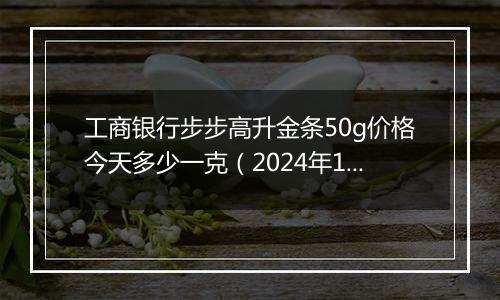 工商银行步步高升金条50g价格今天多少一克(2024年11月21日)
