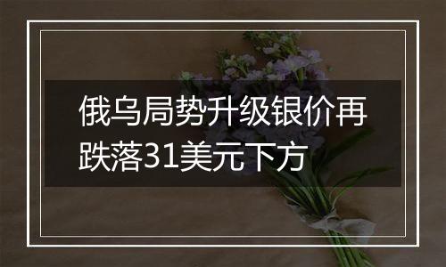 俄乌局势升级银价再跌落31美元下方