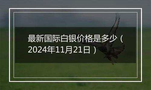 最新国际白银价格是多少(2024年11月21日)