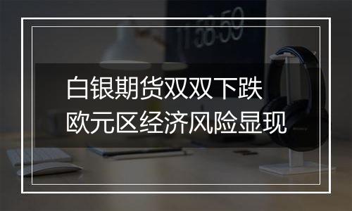 白银期货双双下跌 欧元区经济风险显现