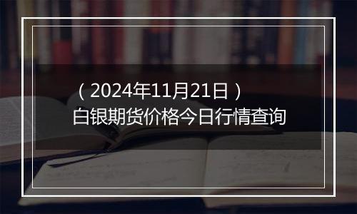 （2024年11月21日）白银期货价格今日行情查询