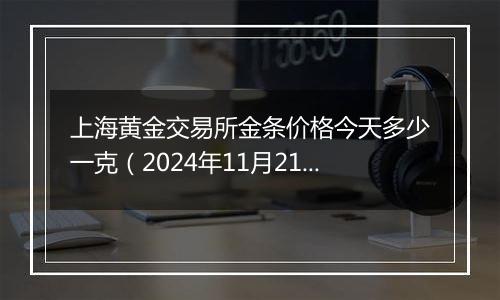 上海黄金交易所金条价格今天多少一克(2024年11月21日)