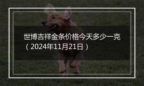 世博吉祥金条价格今天多少一克(2024年11月21日)