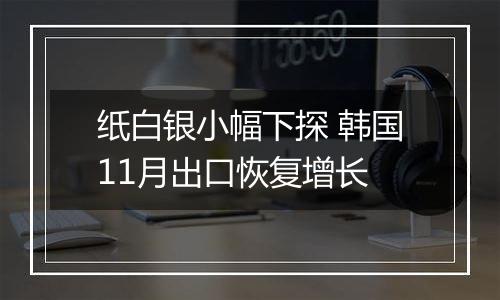 纸白银小幅下探 韩国11月出口恢复增长