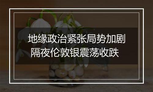 地缘政治紧张局势加剧 隔夜伦敦银震荡收跌