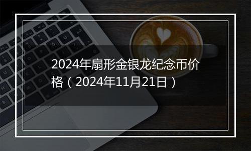 2024年扇形金银龙纪念币价格(2024年11月21日)