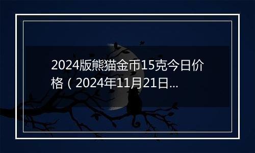 2024版熊猫金币15克今日价格（2024年11月21日）