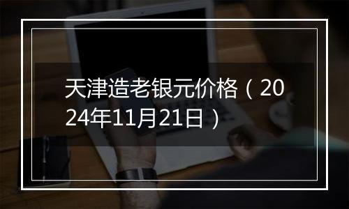 天津造老银元价格(2024年11月21日)