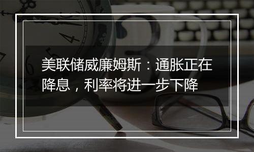 美联储威廉姆斯：通胀正在降息，利率将进一步下降