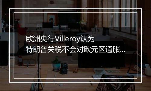 欧洲央行Villeroy认为 特朗普关税不会对欧元区通胀造成重大冲击