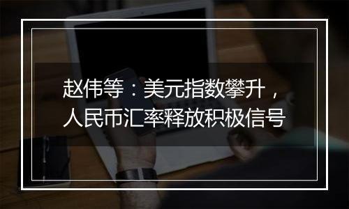 赵伟等：美元指数攀升，人民币汇率释放积极信号