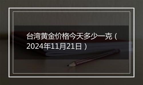 台湾黄金价格今天多少一克(2024年11月21日)
