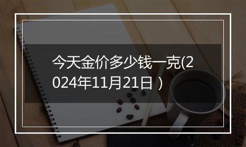 今天金价多少钱一克(2024年11月21日）