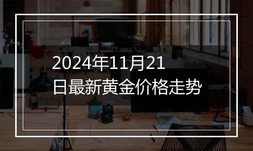 2024年11月21日最新黄金价格走势