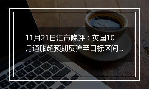 11月21日汇市晚评:英国10月通胀超预期反弹至目标区间内 英镑/美元维持在1.265附近