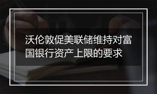 沃伦敦促美联储维持对富国银行资产上限的要求