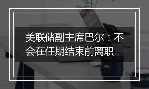 美联储副主席巴尔:不会在任期结束前离职
