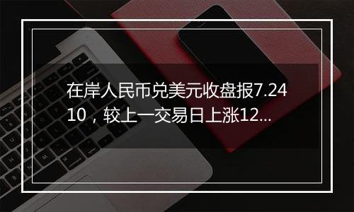 在岸人民币兑美元收盘报7.2410,较上一交易日上涨12点