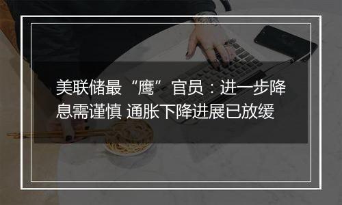 美联储最“鹰”官员:进一步降息需谨慎 通胀下降进展已放缓