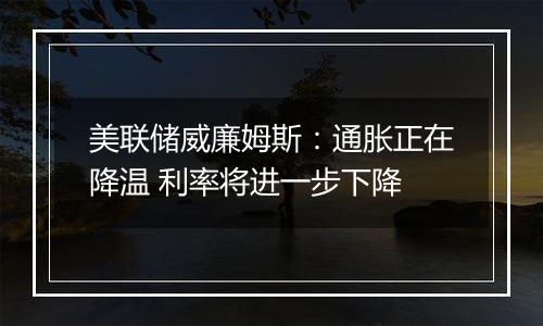美联储威廉姆斯:通胀正在降温 利率将进一步下降