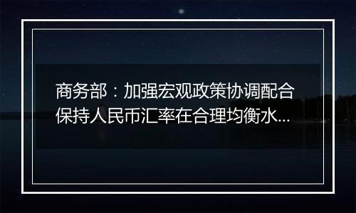 商务部:加强宏观政策协调配合 保持人民币汇率在合理均衡水平上的基本稳定