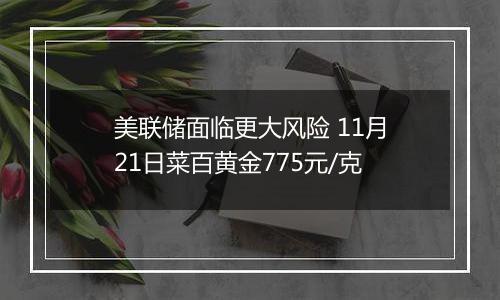 美联储面临更大风险 11月21日菜百黄金775元/克