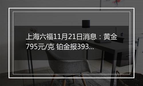 上海六福11月21日消息:黄金795元/克 铂金报393元/克