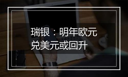瑞银:明年欧元兑美元或回升